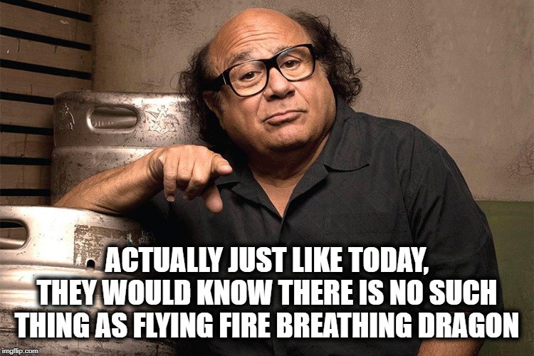 danny devito 3rd degree | ACTUALLY JUST LIKE TODAY, THEY WOULD KNOW THERE IS NO SUCH THING AS FLYING FIRE BREATHING DRAGON | image tagged in danny devito 3rd degree | made w/ Imgflip meme maker