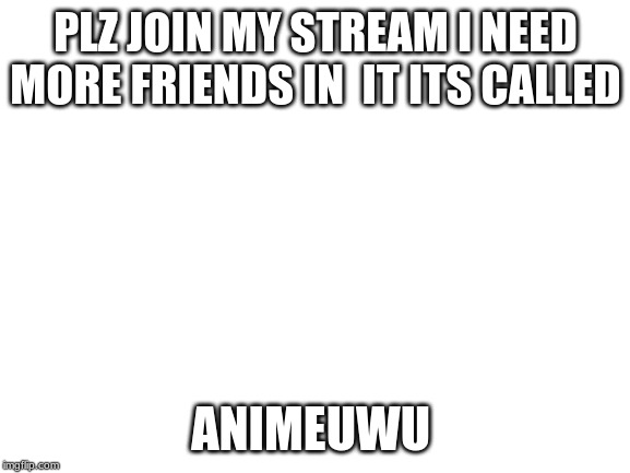 Blank White Template | PLZ JOIN MY STREAM I NEED MORE FRIENDS IN  IT ITS CALLED; ANIMEUWU | image tagged in blank white template | made w/ Imgflip meme maker