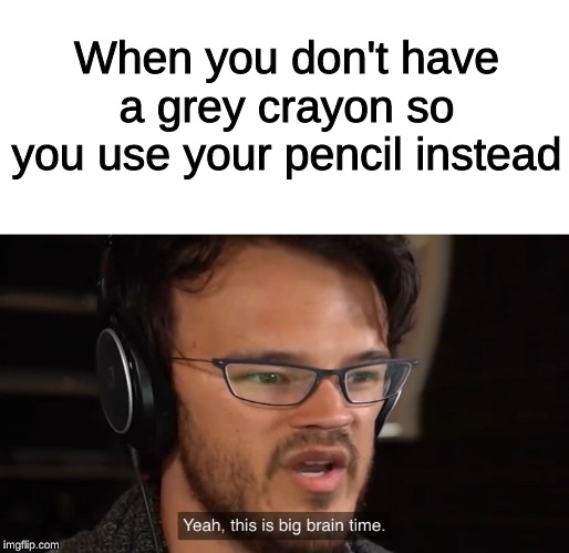 Yeah, this is big brain time | When you don't have a grey crayon so you use your pencil instead | image tagged in yeah this is big brain time | made w/ Imgflip meme maker
