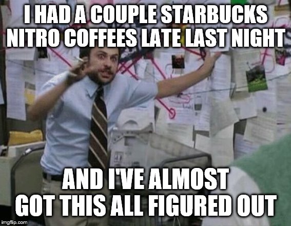 Conspiracy Wall | I HAD A COUPLE STARBUCKS NITRO COFFEES LATE LAST NIGHT; AND I'VE ALMOST GOT THIS ALL FIGURED OUT | image tagged in conspiracy wall | made w/ Imgflip meme maker