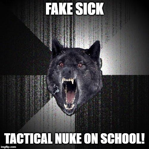 Insanity Wolf Meme | FAKE SICK; TACTICAL NUKE ON SCHOOL! | image tagged in memes,insanity wolf | made w/ Imgflip meme maker