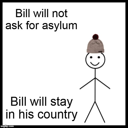 Be Like Bill Meme | Bill will not ask for asylum; Bill will stay in his country | image tagged in memes,be like bill | made w/ Imgflip meme maker