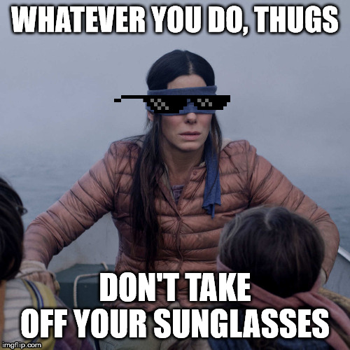 Bird Box Meme | WHATEVER YOU DO, THUGS; DON'T TAKE OFF YOUR SUNGLASSES | image tagged in memes,bird box | made w/ Imgflip meme maker