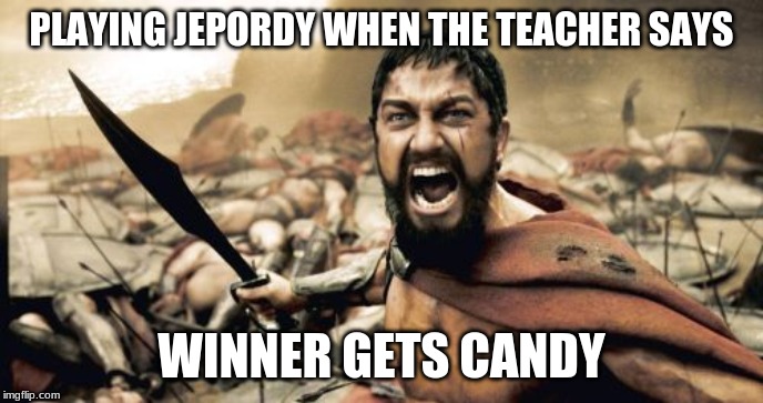 Sparta Leonidas Meme | PLAYING JEOPARDY WHEN THE TEACHER SAYS; WINNER GETS CANDY | image tagged in memes,sparta leonidas | made w/ Imgflip meme maker
