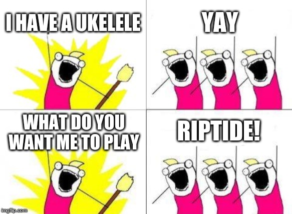 What Do We Want Meme | I HAVE A UKELELE; YAY; RIPTIDE! WHAT DO YOU WANT ME TO PLAY | image tagged in memes,what do we want | made w/ Imgflip meme maker