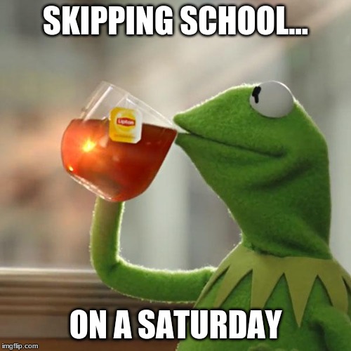 But That's None Of My Business Meme | SKIPPING SCHOOL... ON A SATURDAY | image tagged in memes,but thats none of my business,kermit the frog | made w/ Imgflip meme maker