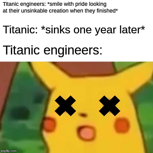 Surprised Pikachu Meme | Titanic engineers: *smile with pride looking at their unsinkable creation when they finished*; Titanic: *sinks one year later*; Titanic engineers: | image tagged in memes,surprised pikachu | made w/ Imgflip meme maker