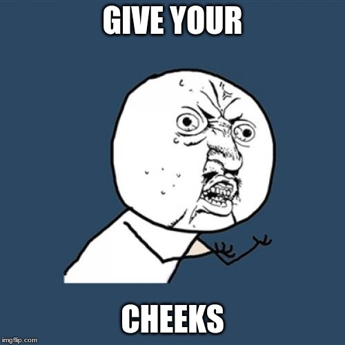 Y U No Meme | GIVE YOUR; CHEEKS | image tagged in memes,y u no | made w/ Imgflip meme maker