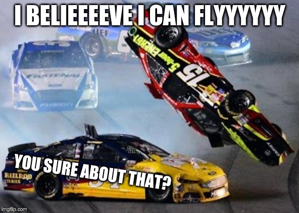 NASCAR I Believe I Can Fly | I BELIEEEEVE I CAN FLYYYYYY; YOU SURE ABOUT THAT? | image tagged in i believe i can fly,nascar,sports,crash,racing | made w/ Imgflip meme maker