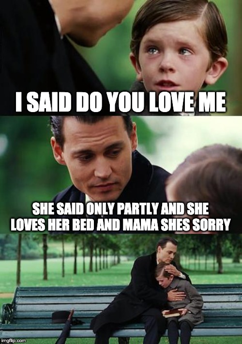 Finding Neverland Meme | I SAID DO YOU LOVE ME; SHE SAID ONLY PARTLY AND SHE LOVES HER BED AND MAMA SHES SORRY | image tagged in memes,finding neverland | made w/ Imgflip meme maker