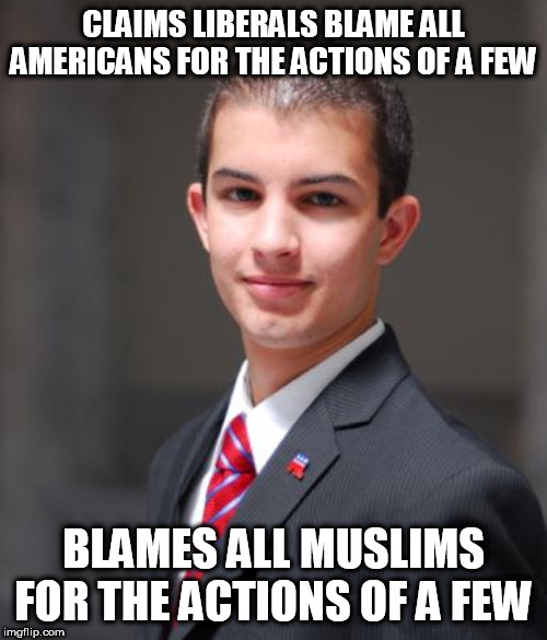 Double Standard | CLAIMS LIBERALS BLAME ALL AMERICANS FOR THE ACTIONS OF A FEW; BLAMES ALL MUSLIMS FOR THE ACTIONS OF A FEW | image tagged in college conservative,blame,hypocrisy,double standard,double standards,conservative logic | made w/ Imgflip meme maker