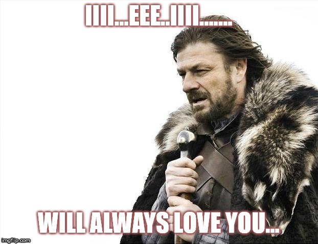 Brace Yourselves X is Coming | IIII...EEE..IIII....... WILL ALWAYS LOVE YOU... | image tagged in memes,brace yourselves x is coming,unknown singer,american idol,whitney | made w/ Imgflip meme maker