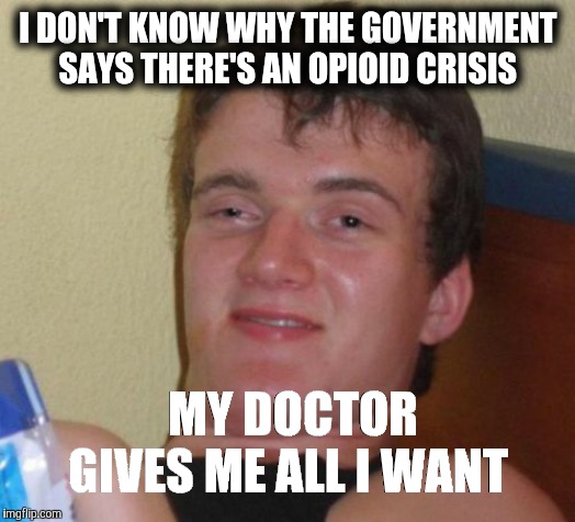 10 Guy | I DON'T KNOW WHY THE GOVERNMENT SAYS THERE'S AN OPIOID CRISIS; MY DOCTOR GIVES ME ALL I WANT | image tagged in memes,10 guy | made w/ Imgflip meme maker