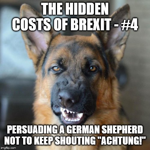 THE HIDDEN COSTS OF BREXIT - #4; PERSUADING A GERMAN SHEPHERD NOT TO KEEP SHOUTING "ACHTUNG!" | image tagged in brexit | made w/ Imgflip meme maker