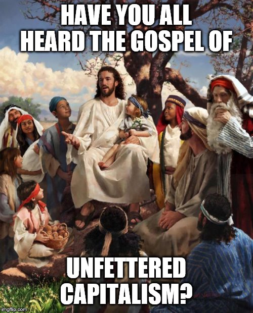 Story Time Jesus | HAVE YOU ALL HEARD THE GOSPEL OF UNFETTERED CAPITALISM? | image tagged in story time jesus | made w/ Imgflip meme maker