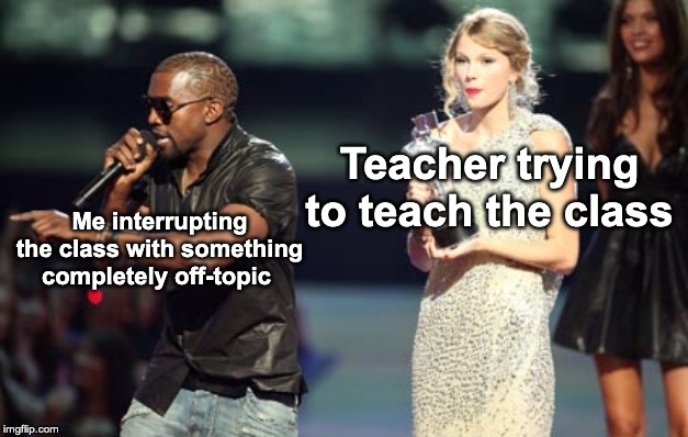 Interupting Kanye |  Teacher trying to teach the class; Me interrupting the class with something completely off-topic | image tagged in memes,interupting kanye | made w/ Imgflip meme maker