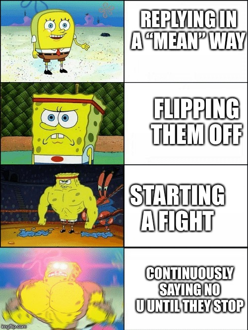 Upgraded strong spongebob | FLIPPING THEM OFF; REPLYING IN A “MEAN” WAY; STARTING A FIGHT; CONTINUOUSLY SAYING NO U UNTIL THEY STOP | image tagged in upgraded strong spongebob | made w/ Imgflip meme maker
