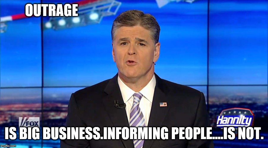 Hannity | OUTRAGE IS BIG BUSINESS.INFORMING PEOPLE....IS NOT. | image tagged in hannity | made w/ Imgflip meme maker