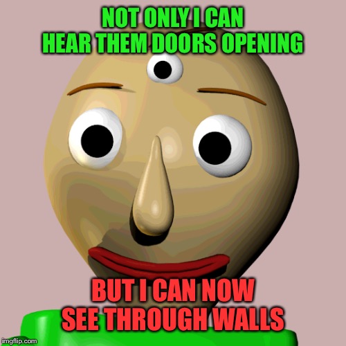 Baldi's third eye | NOT ONLY I CAN HEAR THEM DOORS OPENING; BUT I CAN NOW SEE THROUGH WALLS | image tagged in baldi,baldi's basics,eyes,cursed image | made w/ Imgflip meme maker