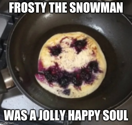 frosty the soul consuming pancake | FROSTY THE SNOWMAN; WAS A JOLLY HAPPY SOUL | image tagged in memes,pancake,frosty the snowman,soul eater | made w/ Imgflip meme maker