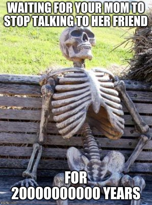 Waiting Skeleton Meme | WAITING FOR YOUR MOM TO STOP TALKING TO HER FRIEND FOR 20000000000 YEARS | image tagged in memes,waiting skeleton | made w/ Imgflip meme maker