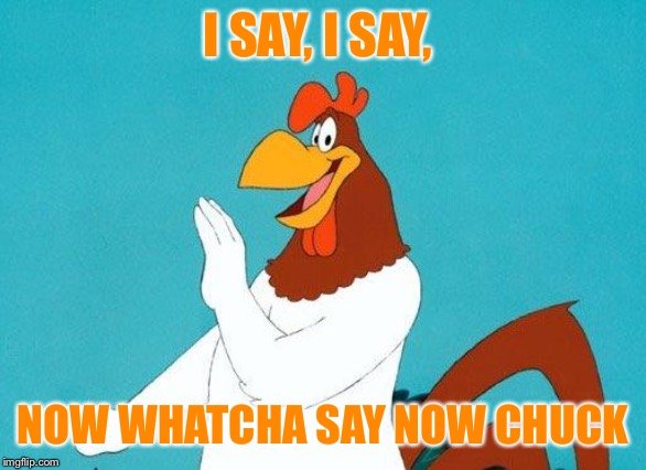 Foghorn Leghorn | I SAY, I SAY, NOW WHATCHA SAY NOW CHUCK | image tagged in foghorn leghorn | made w/ Imgflip meme maker
