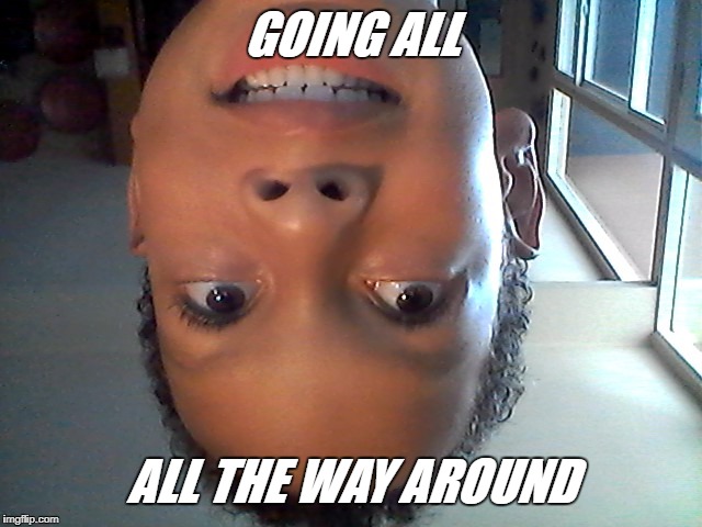 ALL THE WAY AROUND | GOING ALL; ALL THE WAY AROUND | image tagged in all the way around | made w/ Imgflip meme maker