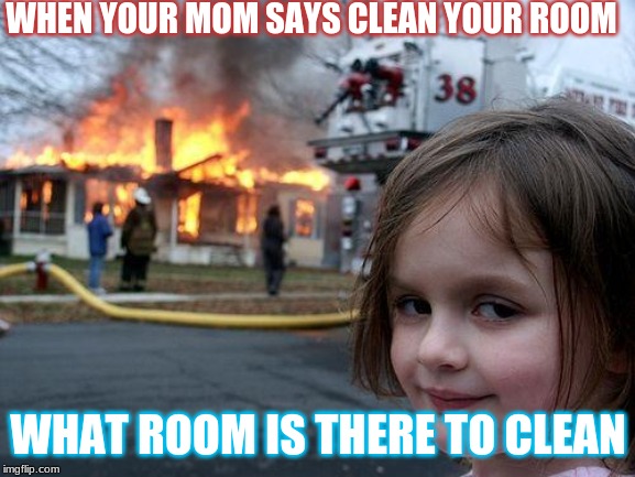 Disaster Girl Meme | WHEN YOUR MOM SAYS CLEAN YOUR ROOM; WHAT ROOM IS THERE TO CLEAN | image tagged in memes,disaster girl | made w/ Imgflip meme maker
