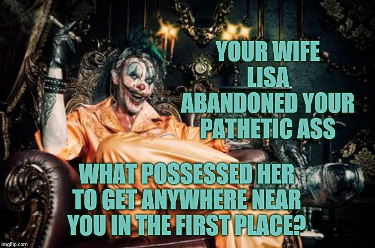 w | YOUR WIFE LISA ABANDONED YOUR PATHETIC ASS WHAT POSSESSED HER TO GET ANYWHERE NEAR YOU IN THE FIRST PLACE? | image tagged in clown s/s | made w/ Imgflip meme maker