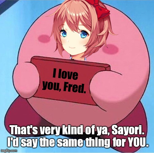 None of that "dearest friend" bullcrud.  We're dealing with actual love now. | I love you, Fred. That's very kind of ya, Sayori.  I'd say the same thing for YOU. | image tagged in kirby holding a sign,doki doki literature club,sayori | made w/ Imgflip meme maker