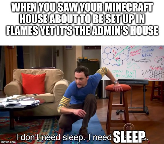 I Don't Need Sleep. I Need Answers | WHEN YOU SAW YOUR MINECRAFT HOUSE ABOUT TO BE SET UP IN FLAMES YET IT'S THE ADMIN'S HOUSE; SLEEP | image tagged in i don't need sleep i need answers | made w/ Imgflip meme maker