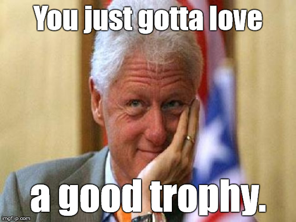 smiling bill clinton | You just gotta love a good trophy. | image tagged in smiling bill clinton | made w/ Imgflip meme maker