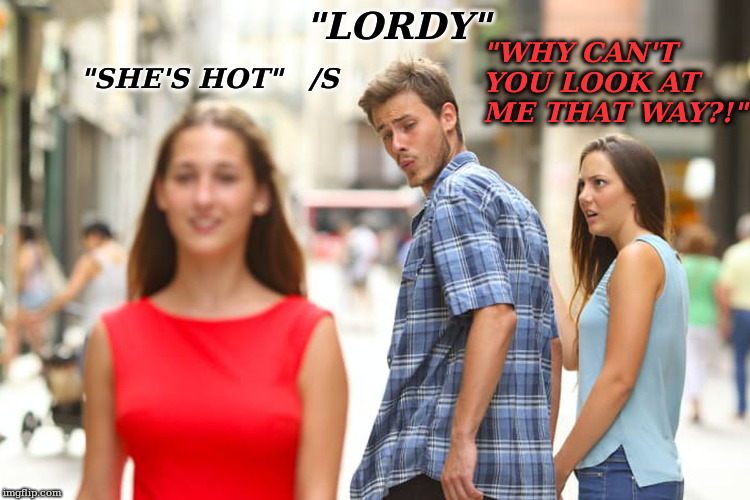 Distracted Boyfriend Meme | "LORDY"; "SHE'S HOT"   /S; "WHY CAN'T YOU LOOK AT ME THAT WAY?!" | image tagged in memes,distracted boyfriend | made w/ Imgflip meme maker