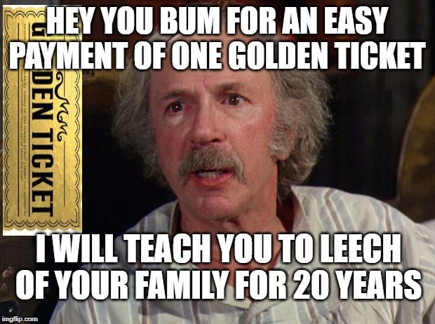 Grandpa Joe | HEY YOU BUM FOR AN EASY PAYMENT OF ONE GOLDEN TICKET; I WILL TEACH YOU TO LEECH OF YOUR FAMILY FOR 20 YEARS | image tagged in grandpa joe,grandpajoehate | made w/ Imgflip meme maker