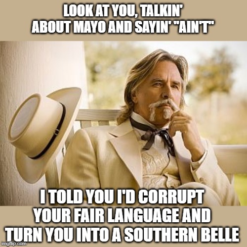 Southern Gentleman | LOOK AT YOU, TALKIN' ABOUT MAYO AND SAYIN' "AIN'T" I TOLD YOU I'D CORRUPT YOUR FAIR LANGUAGE AND TURN YOU INTO A SOUTHERN BELLE | image tagged in southern gentleman | made w/ Imgflip meme maker