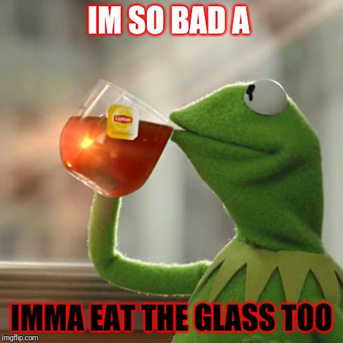 But That's None Of My Business Meme | IM SO BAD A; IMMA EAT THE GLASS TOO | image tagged in memes,but thats none of my business,kermit the frog | made w/ Imgflip meme maker
