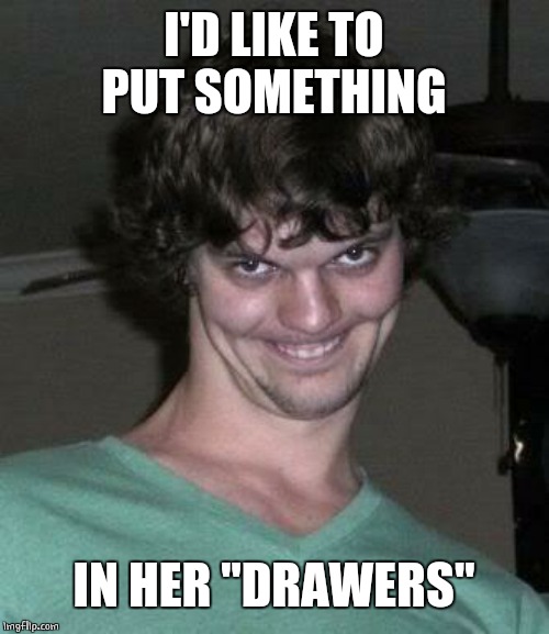 Creepy guy  | I'D LIKE TO PUT SOMETHING IN HER "DRAWERS" | image tagged in creepy guy | made w/ Imgflip meme maker
