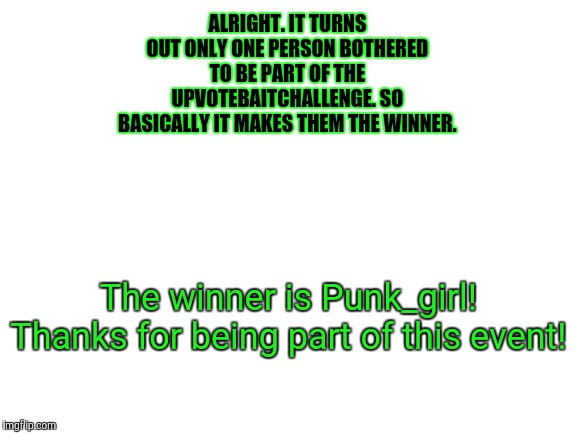 Shoutouts to Punk_girl! | ALRIGHT. IT TURNS OUT ONLY ONE PERSON BOTHERED TO BE PART OF THE UPVOTEBAITCHALLENGE. SO BASICALLY IT MAKES THEM THE WINNER. The winner is Punk_girl! Thanks for being part of this event! | image tagged in blank white template,imgflip,event,upvotebaitchallenge,upvote,upvotes | made w/ Imgflip meme maker