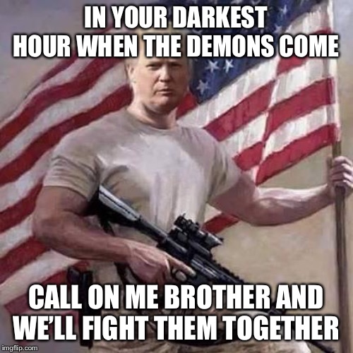 When the demons come for us | IN YOUR DARKEST HOUR WHEN THE DEMONS COME; CALL ON ME BROTHER AND WE’LL FIGHT THEM TOGETHER | image tagged in trump,demons,brothers,political meme | made w/ Imgflip meme maker
