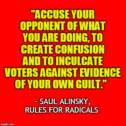 "ACCUSE YOUR OPPONENT OF WHAT YOU ARE DOING, TO CREATE CONFUSION AND TO INCULCATE VOTERS AGAINST EVIDENCE OF YOUR OWN GUILT."; - SAUL ALINSKY, RULES FOR RADICALS | made w/ Imgflip meme maker