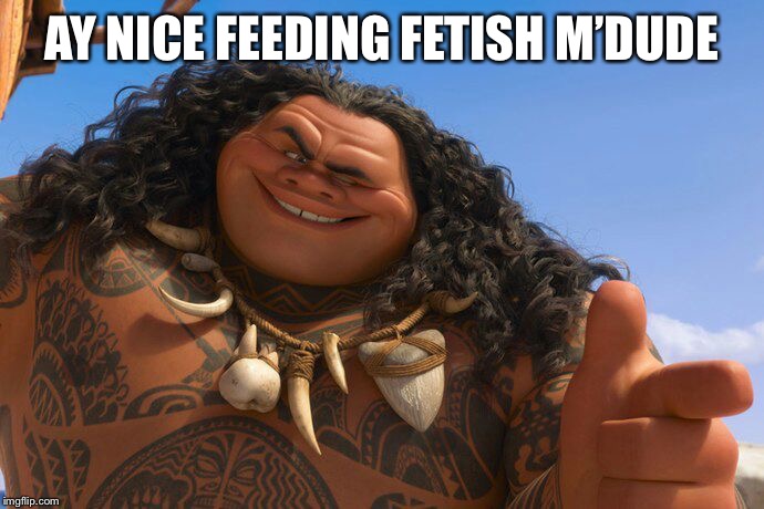 Maui You're Welcome | AY NICE FEEDING FETISH M’DUDE | image tagged in maui you're welcome | made w/ Imgflip meme maker