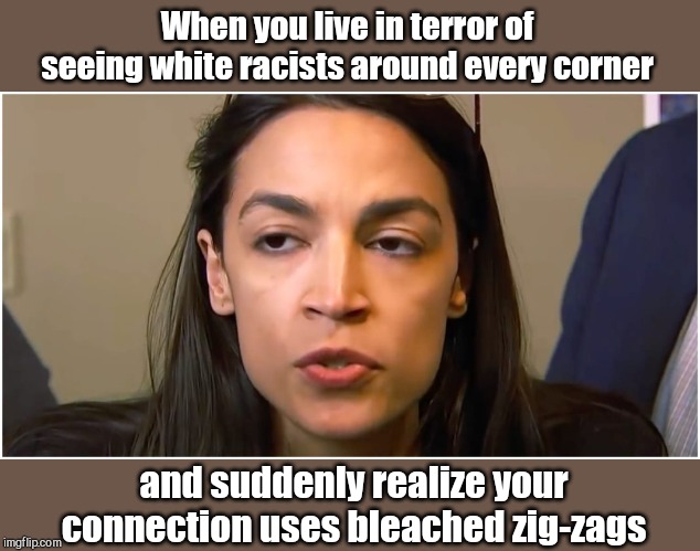AOC stoned faced | When you live in terror of seeing white racists around every corner; and suddenly realize your connection uses bleached zig-zags | image tagged in aoc stoned face,weed face,plastered patty,alexandria ocasio-cortez,humor | made w/ Imgflip meme maker