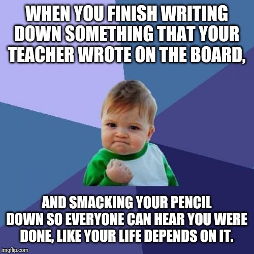 Success Kid Meme | WHEN YOU FINISH WRITING DOWN SOMETHING THAT YOUR TEACHER WROTE ON THE BOARD, AND SMACKING YOUR PENCIL DOWN SO EVERYONE CAN HEAR YOU WERE DONE, LIKE YOUR LIFE DEPENDS ON IT. | image tagged in memes,success kid | made w/ Imgflip meme maker