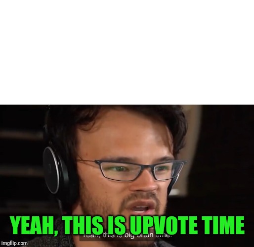 Yeah, this is big brain time | YEAH, THIS IS UPVOTE TIME | image tagged in yeah this is big brain time | made w/ Imgflip meme maker