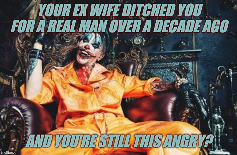 w | YOUR EX WIFE DITCHED YOU FOR A REAL MAN OVER A DECADE AGO AND YOU'RE STILL THIS ANGRY? | image tagged in evil clown s/s | made w/ Imgflip meme maker