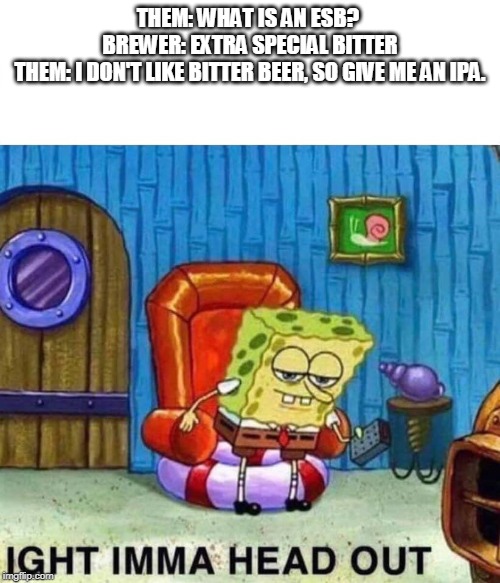 Spongebob Ight Imma Head Out Meme | THEM: WHAT IS AN ESB? 
BREWER: EXTRA SPECIAL BITTER
THEM: I DON'T LIKE BITTER BEER, SO GIVE ME AN IPA. | image tagged in spongebob ight imma head out | made w/ Imgflip meme maker