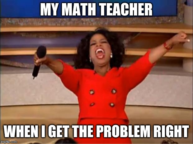 Oprah You Get A | MY MATH TEACHER; WHEN I GET THE PROBLEM RIGHT | image tagged in memes,oprah you get a | made w/ Imgflip meme maker
