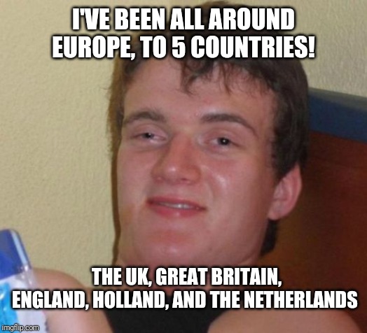 10 Guy Meme | I'VE BEEN ALL AROUND EUROPE, TO 5 COUNTRIES! THE UK, GREAT BRITAIN, ENGLAND, HOLLAND, AND THE NETHERLANDS | image tagged in memes,10 guy | made w/ Imgflip meme maker