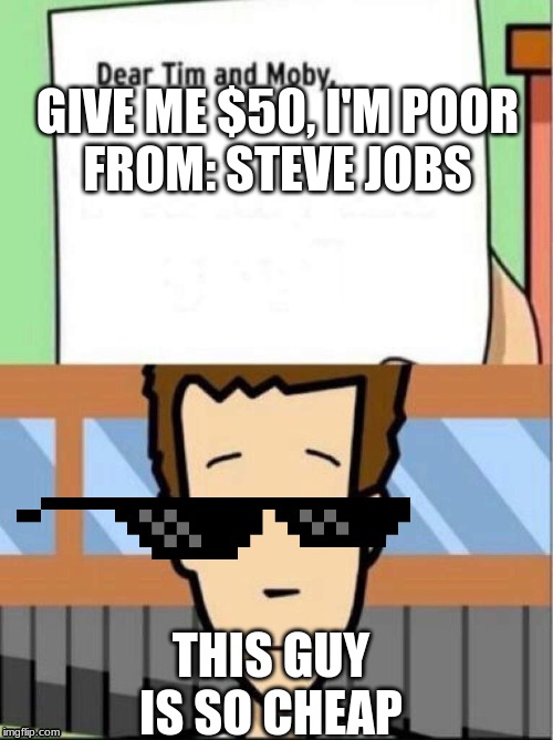 dear tim and moby, meme | GIVE ME $50, I'M POOR

FROM: STEVE JOBS; THIS GUY IS SO CHEAP | image tagged in dear tim and moby meme | made w/ Imgflip meme maker