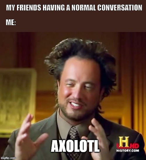 Ancient Aliens | MY FRIENDS HAVING A NORMAL CONVERSATION; ME:; AXOLOTL | image tagged in memes,ancient aliens | made w/ Imgflip meme maker